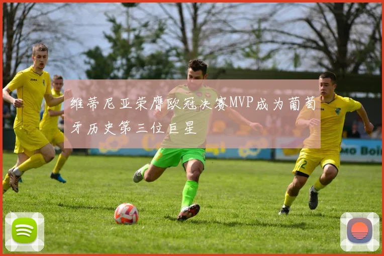 维蒂尼亚荣膺欧冠决赛MVP成为葡萄牙历史第三位巨星