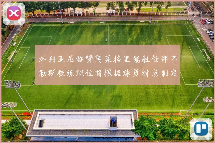 加利亚尼称赞阿莱格里能胜任那不勒斯教练职位将根据球员特点制定战术