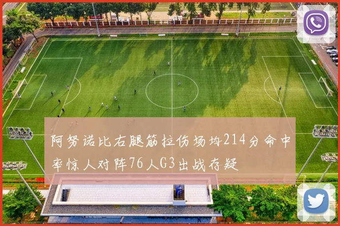 阿努诺比右腿筋拉伤场均214分命中率惊人对阵76人G3出战存疑