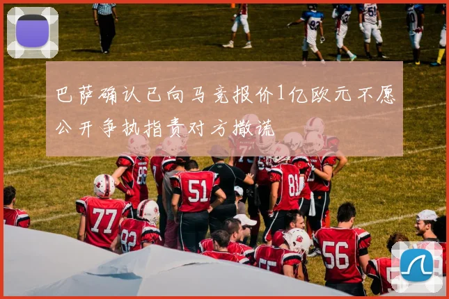 巴萨确认已向马竞报价1亿欧元不愿公开争执指责对方撒谎