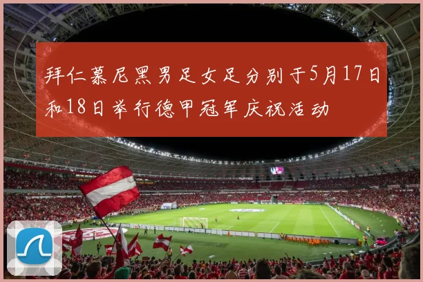 拜仁慕尼黑男足女足分别于5月17日和18日举行德甲冠军庆祝活动